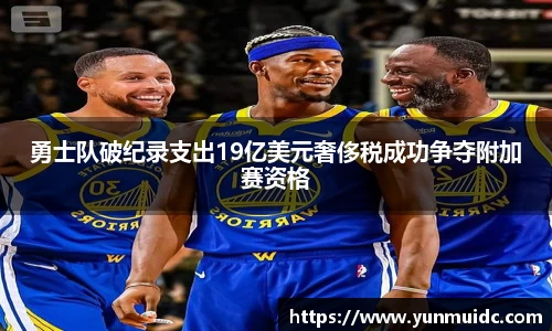 勇士队破纪录支出19亿美元奢侈税成功争夺附加赛资格