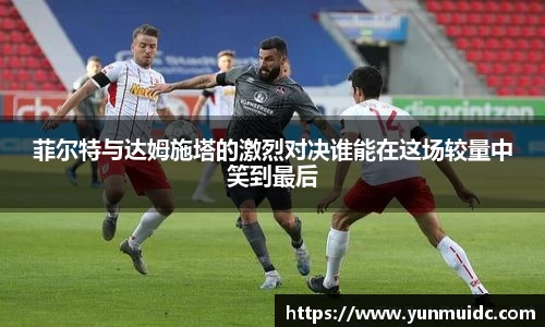 菲尔特与达姆施塔的激烈对决谁能在这场较量中笑到最后